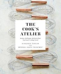 The Cook's Atelier: Recipes, Techniques, and Stories from Our Fre