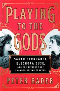 Playing to the Gods: Sarah Bernhardt, Eleonora Duse, and the Rivalry That Changed Acting Forever