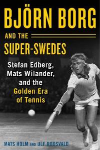 Bjarn Borg and the Super-Swedes: Stefan Edberg, Mats Wilander, and the Golden Era of Tennis