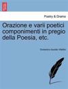 Orazione E Varii Poetici Componimenti in Pregio Della Poesia, Etc.