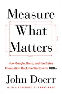 Measure What Matters: How Google, Bono, and the Gates Foundation Rock the World with Okrs
