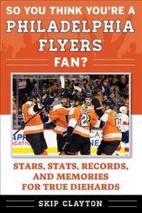 So You Think You're a Philadelphia Flyers Fan?: Stars, Stats, Records, and Memories for True Diehards