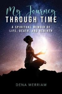 My Journey Through Time: A Spiritual Memoir of Life, Death, and Rebirth