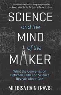 Science and the Mind of the Maker: What the Conversation Between Faith and Science Reveals about God