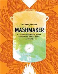 Mashmaker: A Citizen-Brewer's Guide to Making Great Beer at Home