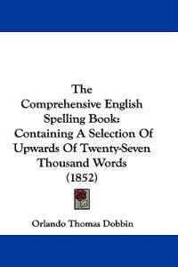 The Comprehensive English Spelling Book: Containing A Selection Of Upwards Of Twenty-Seven Thousand Words (1852)