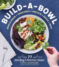 Build-A-Bowl: 77 Satisfying & Nutritious Combos: Whole Grain + Vegetable + Protein + Sauce = Meal