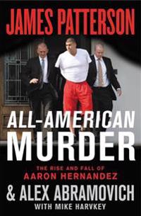 All-American Murder: The Rise and Fall of Aaron Hernandez, the Superstar Whose Life Ended on Murderers' Row