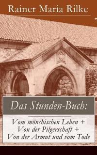 Das Stunden-Buch: Vom Mönchischen Leben + Von Der Pilgerschaft + Von Der Armut Und Vom Tode (Vollständige Ausgabe)