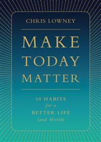 Make Today Matter: 10 Habits for a Better Life (and World)