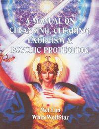 A Manual on Cleansing, Clearing, Exorcism, and Psychic Protection