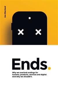 Ends.: Why We Overlook Endings for Humans, Products, Services and Digital. and Why We Shouldn't.