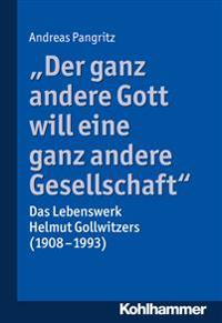 Der Ganz Andere Gott Will Eine Ganz Andere Gesellschaft.: Das Lebenswerk Helmut Gollwitzers (1908-1993)