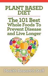 Plant Based Diet: The 101 Best Whole Foods to Prevent Disease and Live Longer