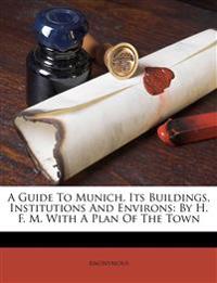 A Guide To Munich, Its Buildings, Institutions And Environs: By H. F. M. With A Plan Of The Town