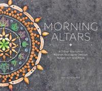 Morning Altars - A 7-Step Practice to Nourish Your Spirit through Nature, Art, and Ritual