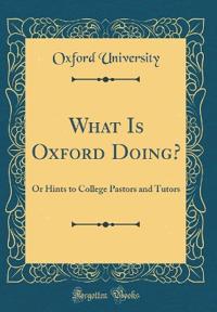 What Is Oxford Doing?: Or Hints to College Pastors and Tutors (Classic Reprint)