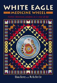 White Eagle Medicine Wheel: Native American Wisdom as a Way of Life