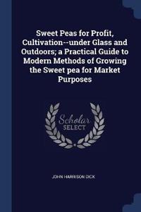 Sweet Peas for Profit, Cultivation--Under Glass and Outdoors; A Practical Guide to Modern Methods of Growing the Sweet Pea for Market Purposes
