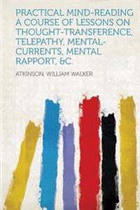 Practical Mind-Reading A Course of Lessons on Thought-Transference, Telepathy, Mental-Currents, Mental Rapport, &c.