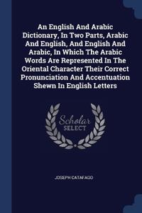 An English and Arabic Dictionary, in Two Parts, Arabic and English, and English and Arabic, in Which the Arabic Words Are Represented in the Oriental Character Their Correct Pronunciation and Accentuation Shewn in English Letters
