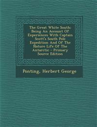 The Great White South; Being An Account Of Experiences With Captain Scott's South Pole Expedition And Of The Nature Life Of The Antarctic - Primary So