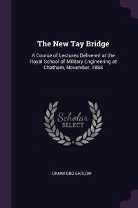 The New Tay Bridge: A Course of Lectures Delivered at the Royal School of Military Engineering at Chatham, November, 1888