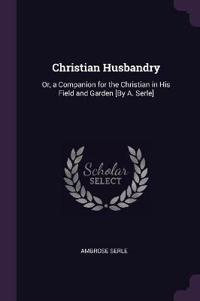 Christian Husbandry: Or, a Companion for the Christian in His Field and Garden [by A. Serle]