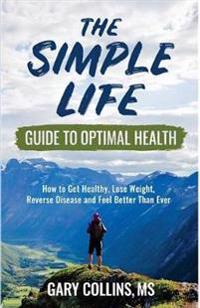 The Simple Life Guide To Optimal Health: How to Get Healthy, Lose Weight, Reverse Disease and Feel Better Than Ever