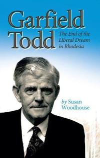 Garfield todd: the end of the liberal dream in rhodesia - the authorised bi