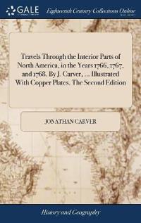 Travels Through the Interior Parts of North America, in the Years 1766, 1767, and 1768. by J. Carver, ... Illustrated with Copper Plates. the Second Edition