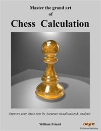 Master the Grand Art of Chess Calculation: Improve Your Chess Now by Accurate Visualisation & Analysis