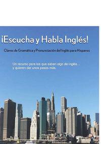 Escucha y Habla Ingles!: Claves de Gramatica y Pronunciacion del Ingles Para Hispanos
