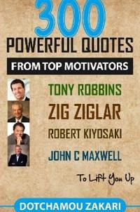 300 Powerful Quotes from Top Motivators Tony Robbins Zig Ziglar Robert Kiyosaki John Maxwell ... to Lift You Up.