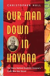Our Man Down in Havana - The Story Behind Graham Greene`s Cold War Spy Novel