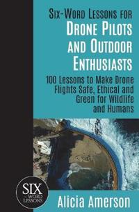 Six-Word Lessons for Drone Pilots and Outdoor Enthusiasts: 100 Lessons to Make Drone Flights Safe, Ethical and Green for Wildlife and Humans