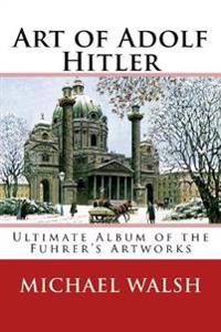Art of Adolf Hitler: Ultimate Album of the Fuhrer's Artworks
