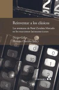 Reinventar a Los Cl sicos. Las Aventuras de Ren  Zavaleta Mercado En Los Marxismos Latinoamericanos