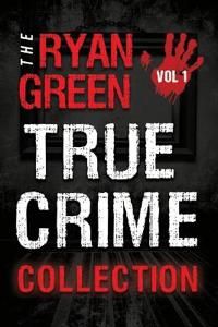 The Ryan Green True Crime Collection: Volume 1