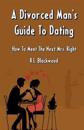 A Divorced Man's Guide to Dating: How to Meet the Next Mrs. Right