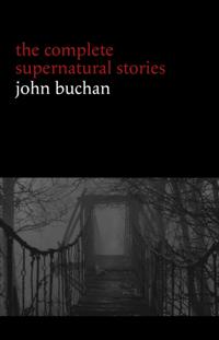 John Buchan: The Complete Supernatural Stories (20+ tales of horror and mystery: Fullcircle, The Watcher by the Threshold, The Wind in the Portico, The Grove of Ashtaroth, Tendebant Manus...)