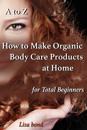 to Z How to Make Organic Body Care Products at Home for Total Beginners