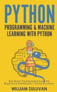 Python Programming & Machine Learning with Python: Best Starter Pack Illustrated Guide for Beginners & Intermediates: The Future Is Here!