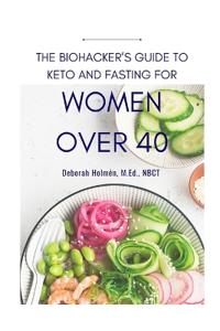 The Biohackers Guide to Keto and Fasting for Women Over 40: Rediscover Your Body's Intuition on What and When to Eat