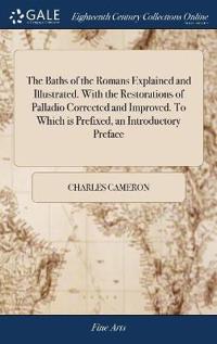 The Baths of the Romans Explained and Illustrated. with the Restorations of Palladio Corrected and Improved. to Which Is Prefixed, an Introductory Preface