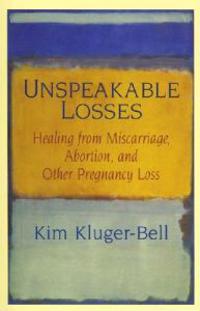 Unspeakable Losses: Healing from Miscarriage, Abortion, and Other Pregnancy Loss