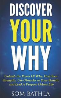 Discover Your Why: Unleash the Power of Why, Find Your Strengths, Use Obstacles to Your Benefit, and Lead a Purpose Driven Life