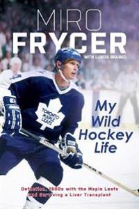 My Wild Hockey Life: Defection, 1980s with the Maple Leafs and Surviving a Liver Transplant