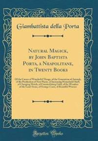 Natural Magick, by John Baptista Porta, a Neapolitane, in Twenty Books