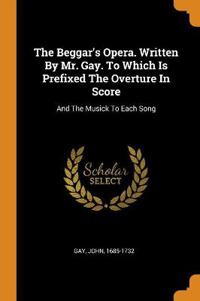 The Beggar's Opera. Written by Mr. Gay. to Which Is Prefixed the Overture in Score